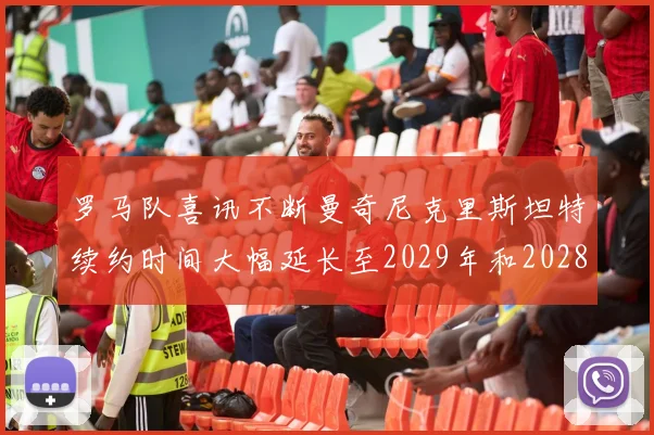 罗马队喜讯不断曼奇尼克里斯坦特续约时间大幅延长至2029年和2028年