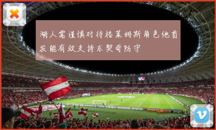 湖人需谨慎对待格莱姆斯角色他首发能有效支持东契奇防守