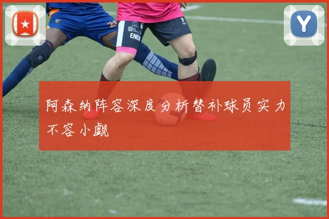 阿森纳阵容深度分析替补球员实力不容小觑