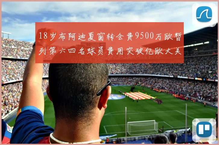 18岁布阿迪夏窗转会费9500万欧暂列第六四名球员费用突破亿欧大关
