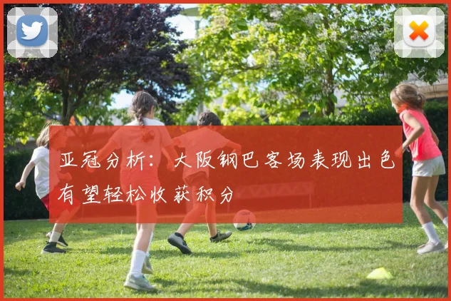 亚冠分析：大阪钢巴客场表现出色有望轻松收获积分