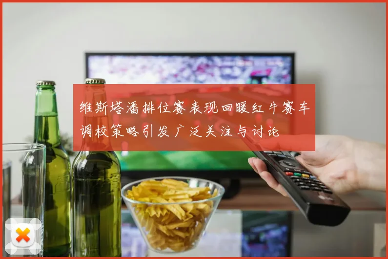 维斯塔潘排位赛表现回暖红牛赛车调校策略引发广泛关注与讨论