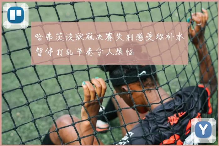 哈弗茨谈欧冠决赛失利感受称补水暂停打乱节奏令人烦恼