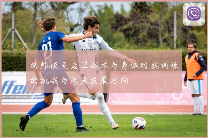 纳帅谈五后卫战术与身体对抗训练的挑战与未来发展方向